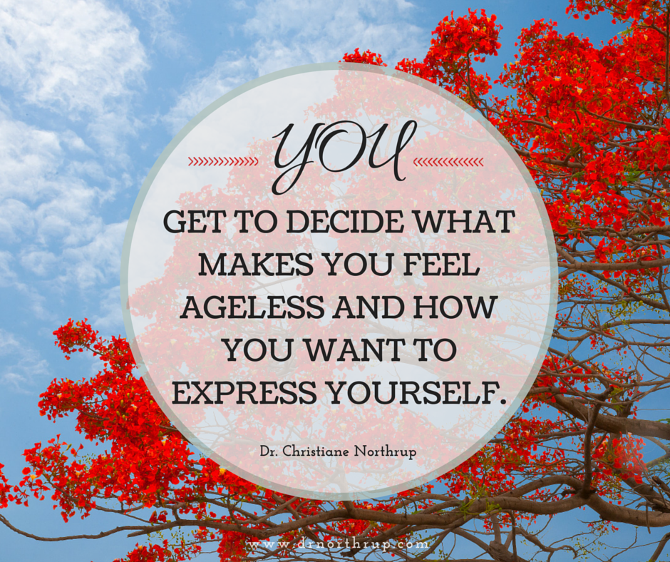 You Get to Decide What Makes You Feel Ageless and How You Want to Express Yourself. — Dr. Christiane Northrup #agelessgoddess #inspiration #quote