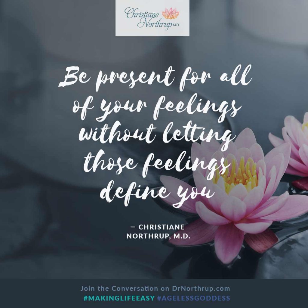 "Be present for all of your feelings without letting those feelings define you." — Christiane Northrup, M.D.  #emotions #strong #makinglifeeasy #ageless #goddess